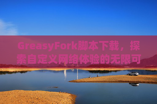 GreasyFork脚本下载，探索自定义网络体验的无限可能